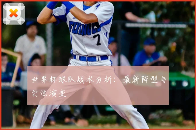 世界杯球队战术分析:最新阵型与打法演变