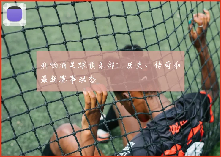 利物浦足球俱乐部:历史、传奇和最新赛事动态