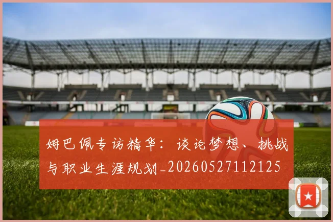 姆巴佩专访精华:谈论梦想、挑战与职业生涯规划_20260527112125