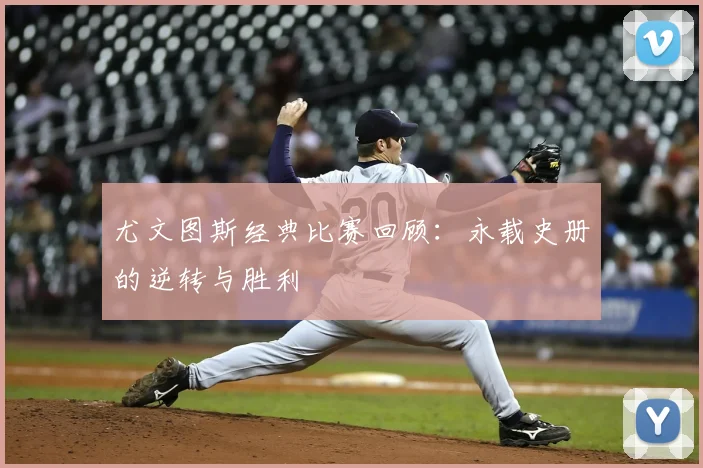 尤文图斯经典比赛回顾：永载史册的逆转与胜利