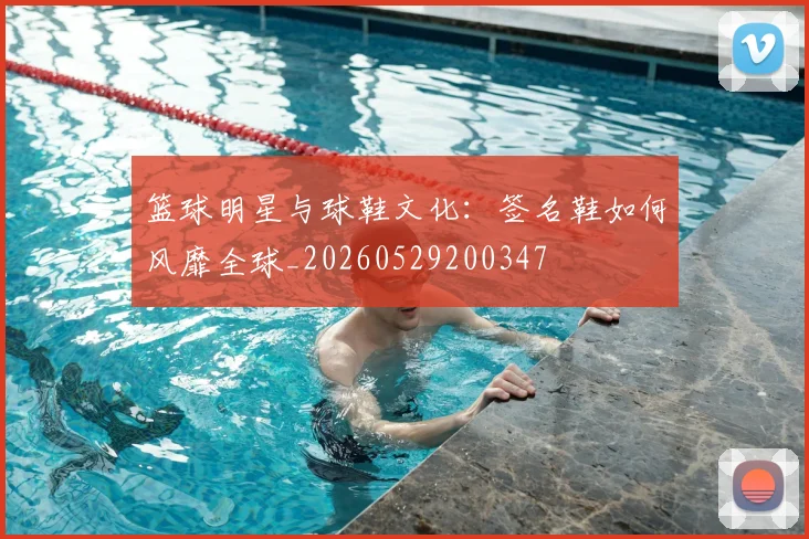 篮球明星与球鞋文化：签名鞋如何风靡全球_20260529200347