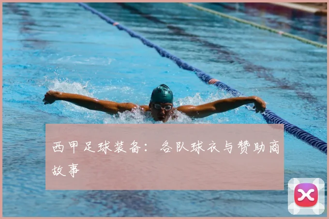 西甲足球装备:各队球衣与赞助商故事