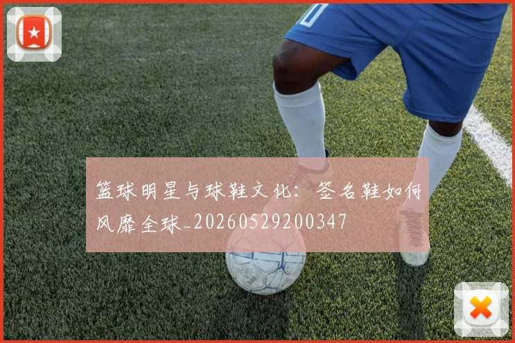 篮球明星与球鞋文化:签名鞋如何风靡全球_20260529200347