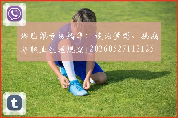 姆巴佩专访精华：谈论梦想、挑战与职业生涯规划_20260527112125