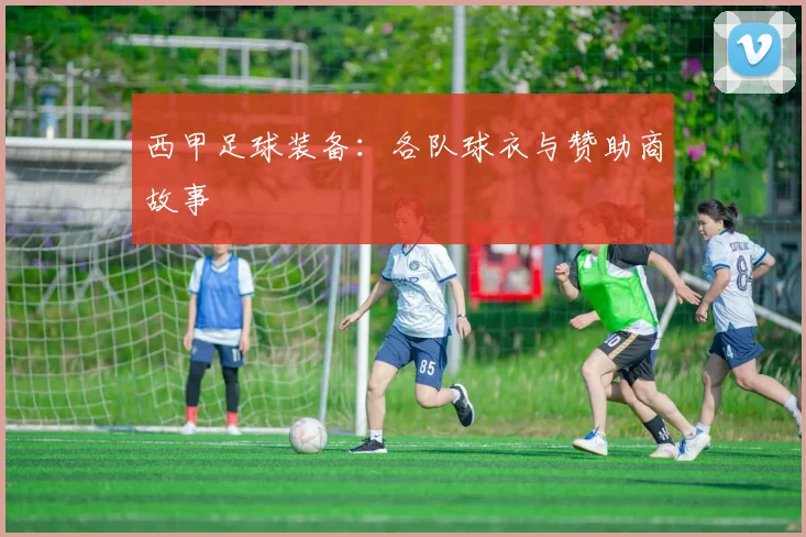 西甲足球装备:各队球衣与赞助商故事