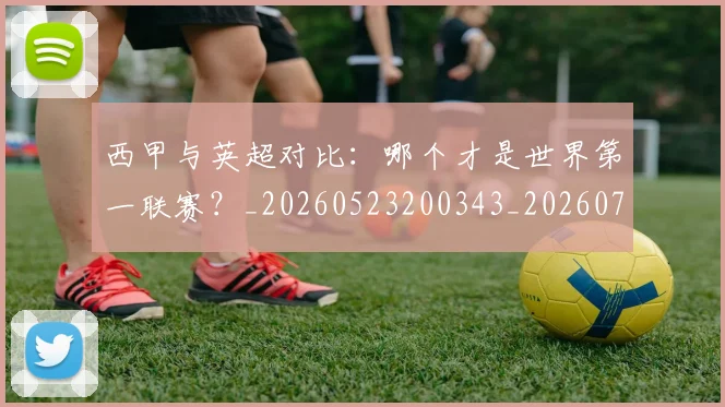 西甲与英超对比:哪个才是世界第一联赛?_20260523200343_20260703181835